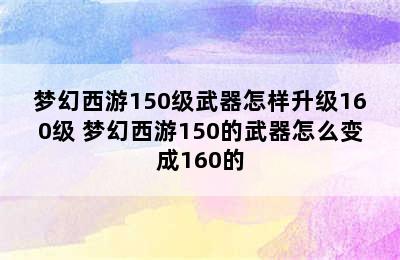 梦幻西游150级武器怎样升级160级 梦幻西游150的武器怎么变成160的